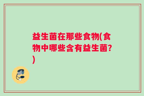 益生菌在那些食物(食物中哪些含有益生菌？)