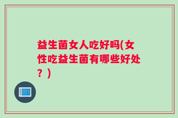 益生菌女人吃好吗(女性吃益生菌有哪些好处？)
