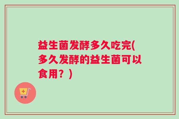 益生菌发酵多久吃完(多久发酵的益生菌可以食用？)