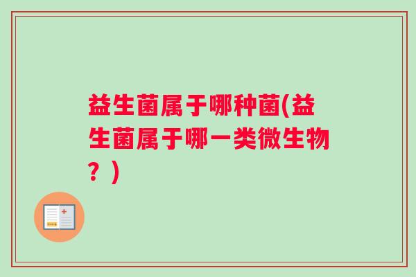 益生菌属于哪种菌(益生菌属于哪一类微生物？)