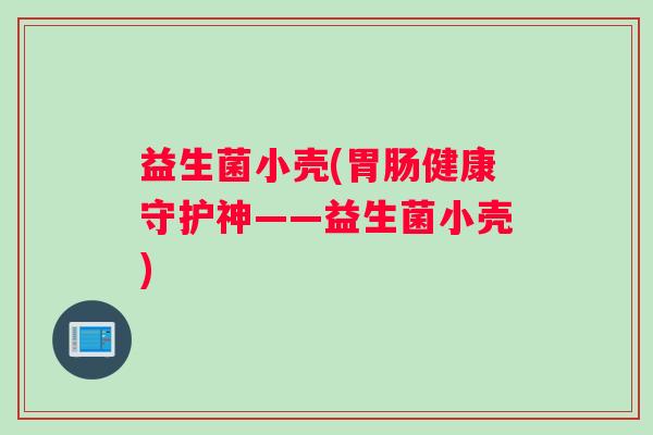 益生菌小壳(胃肠健康守护神——益生菌小壳)