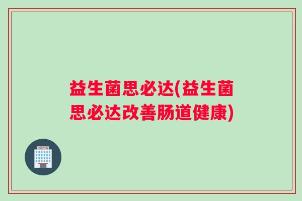 益生菌思必达(益生菌思必达改善肠道健康)