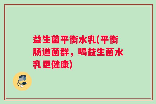 益生菌平衡水乳(平衡肠道菌群，喝益生菌水乳更健康)