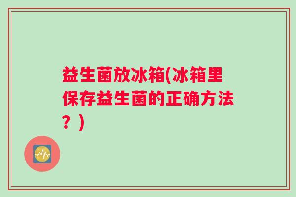 益生菌放冰箱(冰箱里保存益生菌的正确方法？)