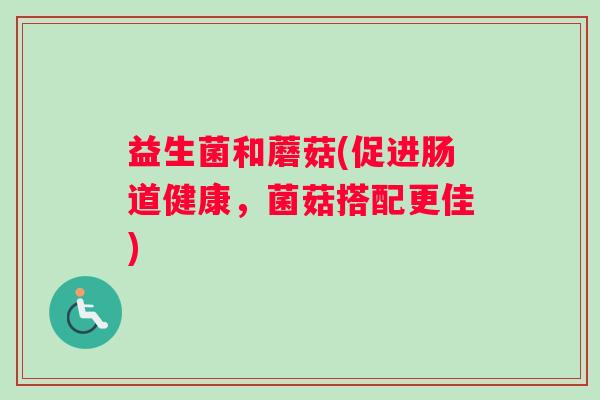 益生菌和蘑菇(促进肠道健康，菌菇搭配更佳)