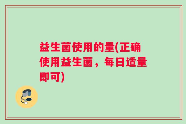 益生菌使用的量(正确使用益生菌，每日适量即可)