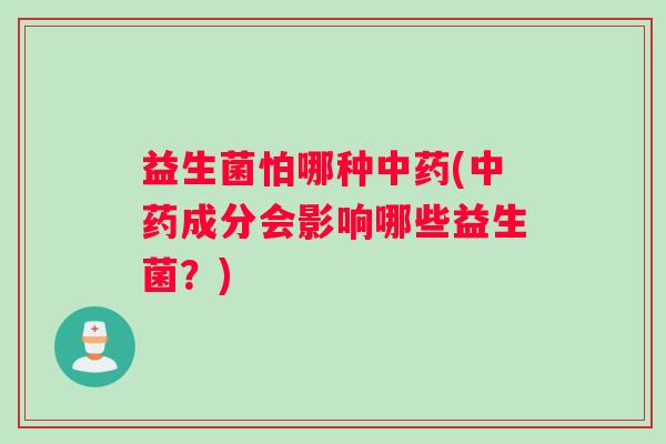 益生菌怕哪种中药(中药成分会影响哪些益生菌？)