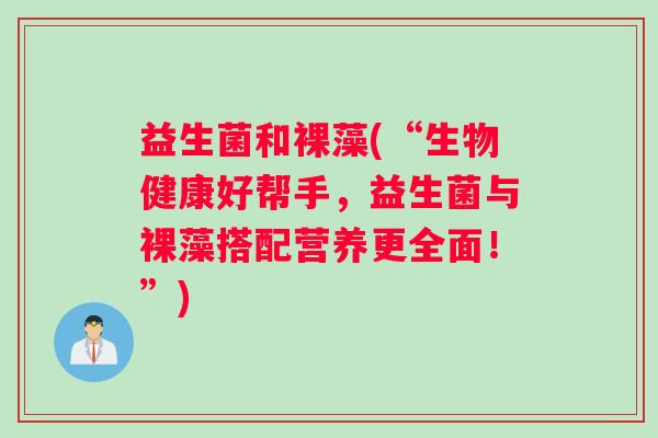益生菌和裸藻(“生物健康好帮手，益生菌与裸藻搭配营养更全面！”)
