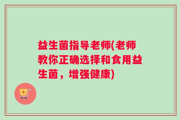 益生菌指导老师(老师教你正确选择和食用益生菌，增强健康)