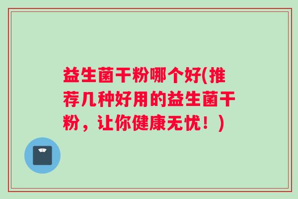 益生菌干粉哪个好(推荐几种好用的益生菌干粉，让你健康无忧！)