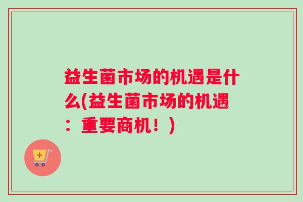 益生菌市场的机遇是什么(益生菌市场的机遇：重要商机！)
