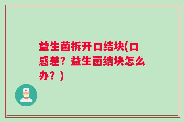益生菌拆开口结块(口感差？益生菌结块怎么办？)