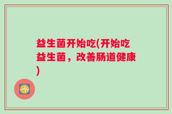 益生菌开始吃(开始吃益生菌，改善肠道健康)