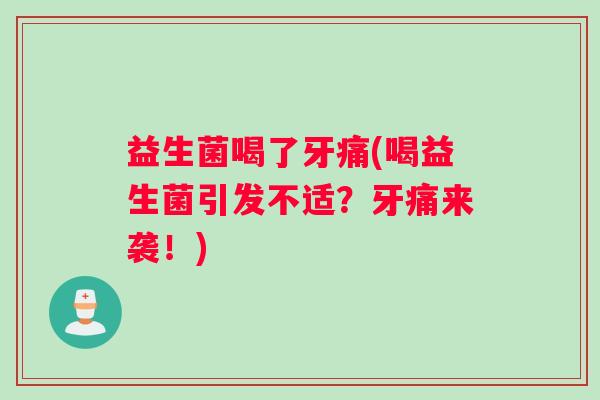 益生菌喝了牙痛(喝益生菌引发不适？牙痛来袭！)