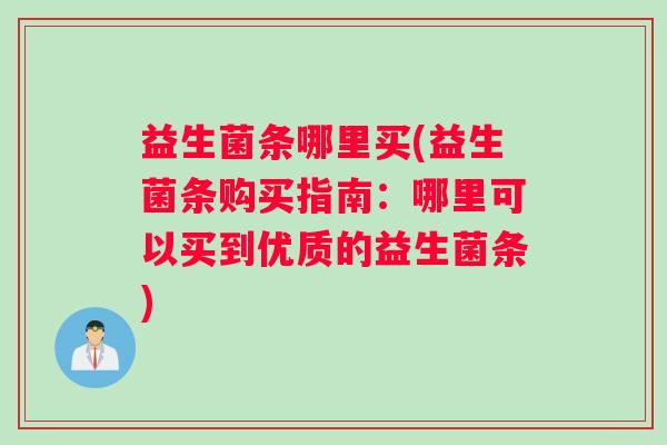 益生菌条哪里买(益生菌条购买指南：哪里可以买到优质的益生菌条)