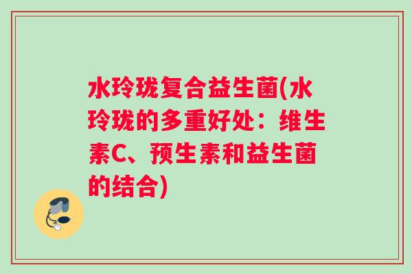 水玲珑复合益生菌(水玲珑的多重好处：维生素C、预生素和益生菌的结合)