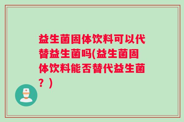 益生菌固体饮料可以代替益生菌吗(益生菌固体饮料能否替代益生菌？)