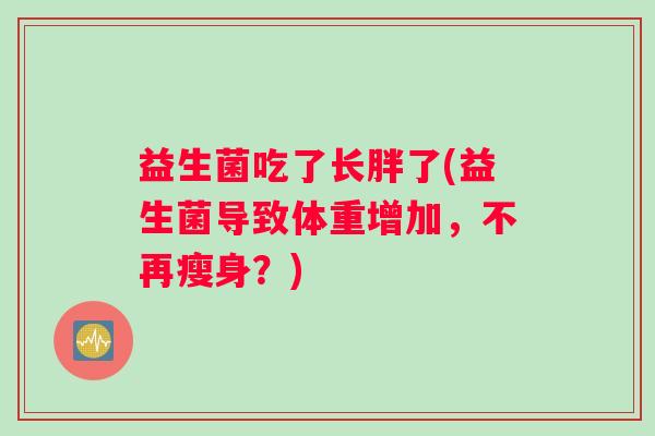 益生菌吃了长胖了(益生菌导致体重增加，不再瘦身？)
