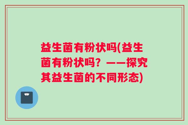 益生菌有粉状吗(益生菌有粉状吗？——探究其益生菌的不同形态)