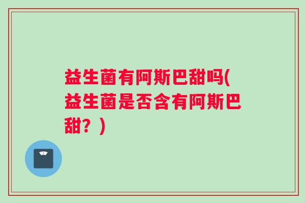 益生菌有阿斯巴甜吗(益生菌是否含有阿斯巴甜？)