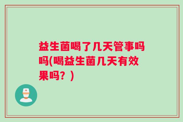 益生菌喝了几天管事吗吗(喝益生菌几天有效果吗？)