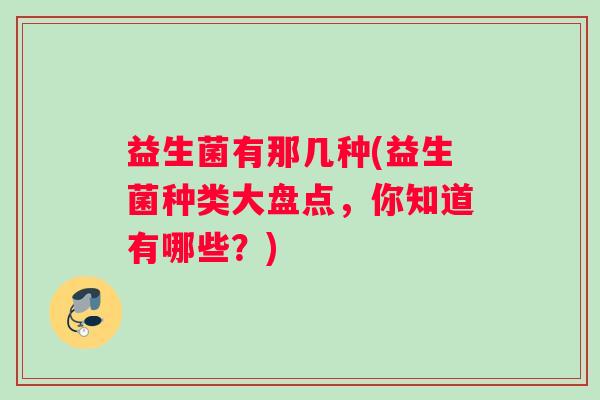 益生菌有那几种(益生菌种类大盘点，你知道有哪些？)