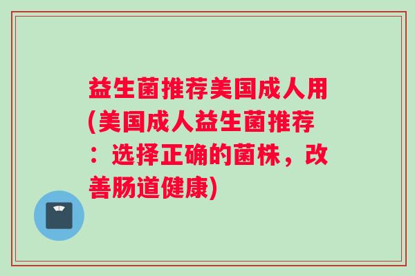 益生菌推荐美国成人用(美国成人益生菌推荐：选择正确的菌株，改善肠道健康)
