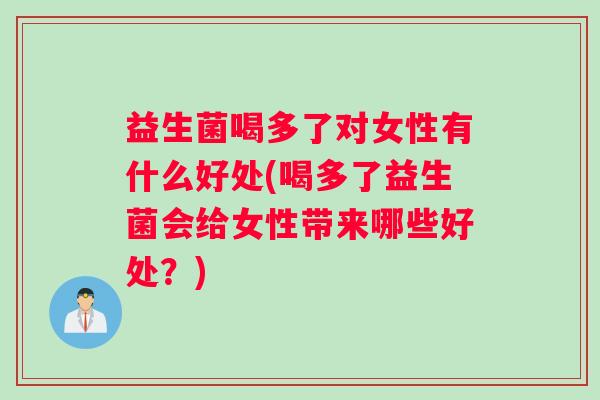 益生菌喝多了对女性有什么好处(喝多了益生菌会给女性带来哪些好处？)
