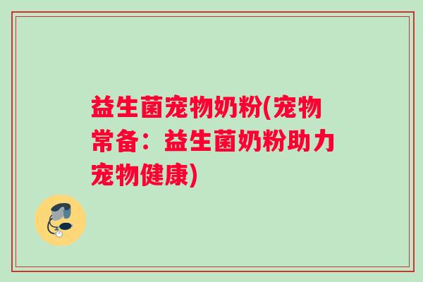 益生菌宠物奶粉(宠物常备：益生菌奶粉助力宠物健康)