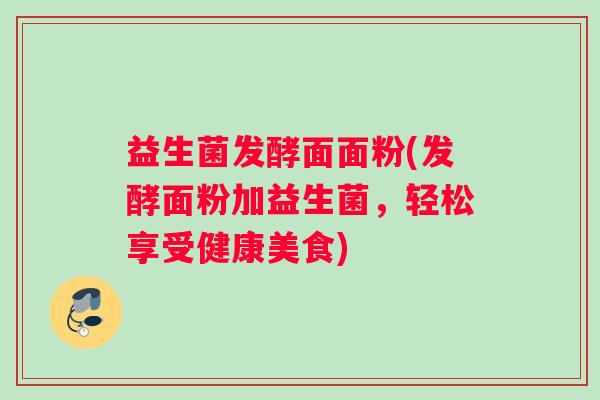益生菌发酵面面粉(发酵面粉加益生菌，轻松享受健康美食)