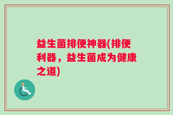 益生菌排便神器(排便利器，益生菌成为健康之道)