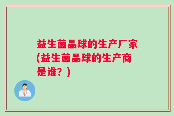 益生菌晶球的生产厂家(益生菌晶球的生产商是谁？)