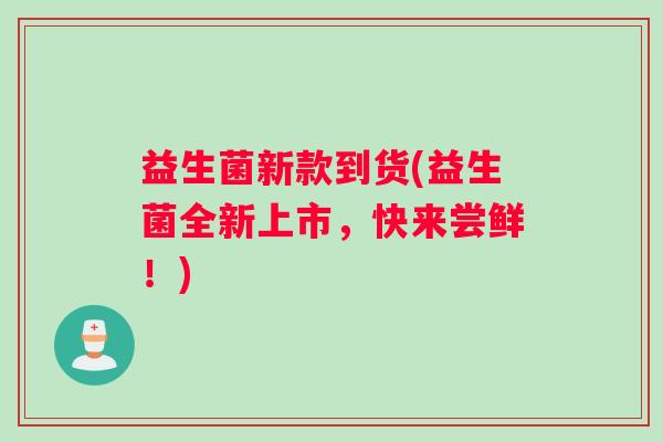 益生菌新款到货(益生菌全新上市，快来尝鲜！)