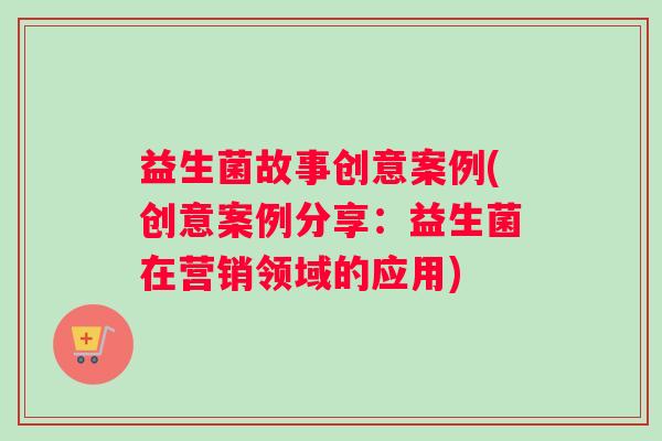 益生菌故事创意案例(创意案例分享：益生菌在营销领域的应用)