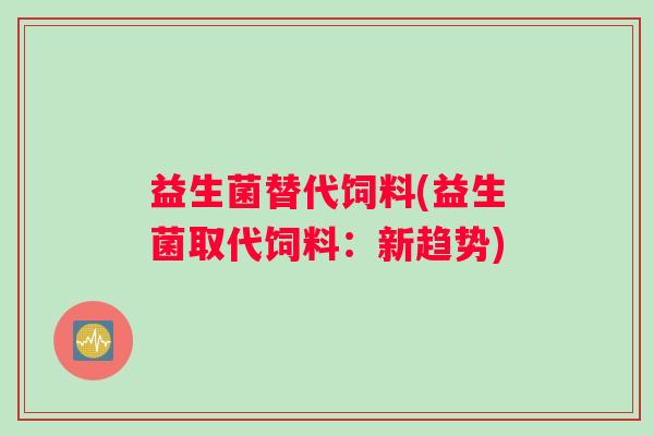 益生菌替代饲料(益生菌取代饲料：新趋势)