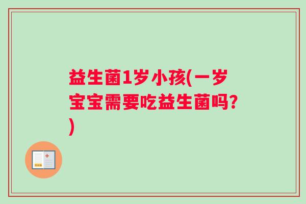 益生菌1岁小孩(一岁宝宝需要吃益生菌吗？)