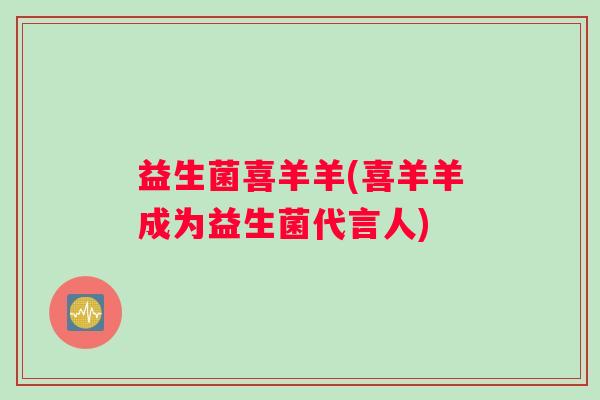 益生菌喜羊羊(喜羊羊成为益生菌代言人)
