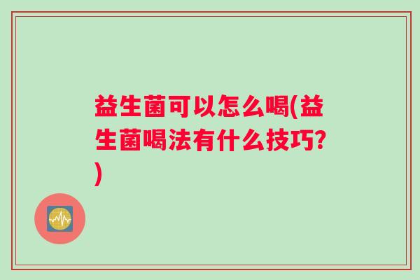 益生菌可以怎么喝(益生菌喝法有什么技巧？)