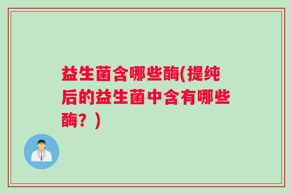 益生菌含哪些酶(提纯后的益生菌中含有哪些酶？)