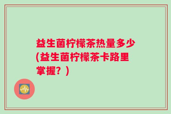 益生菌柠檬茶热量多少(益生菌柠檬茶卡路里掌握？)