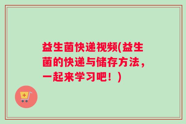 益生菌快递视频(益生菌的快递与储存方法，一起来学习吧！)