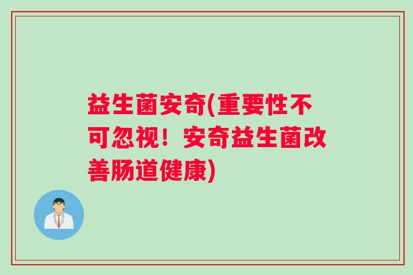 益生菌安奇(重要性不可忽视！安奇益生菌改善肠道健康)