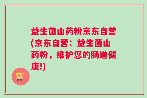 益生菌山药粉京东自营(京东自营：益生菌山药粉，维护您的肠道健康!)