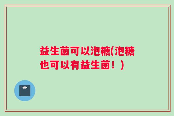益生菌可以泡糖(泡糖也可以有益生菌！)