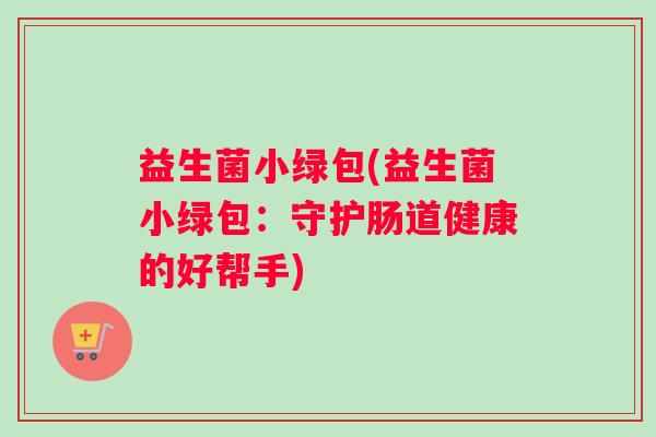 益生菌小绿包(益生菌小绿包：守护肠道健康的好帮手)