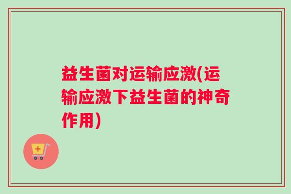 益生菌对运输应激(运输应激下益生菌的神奇作用)