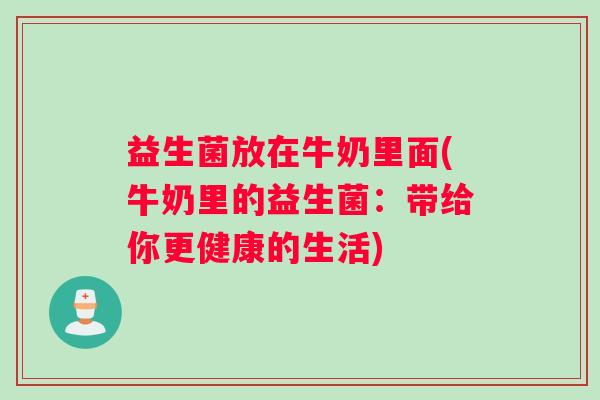 益生菌放在牛奶里面(牛奶里的益生菌：带给你更健康的生活)