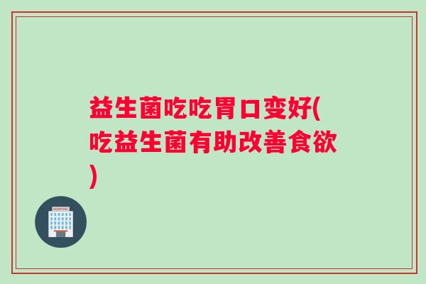 益生菌吃吃胃口变好(吃益生菌有助改善食欲)