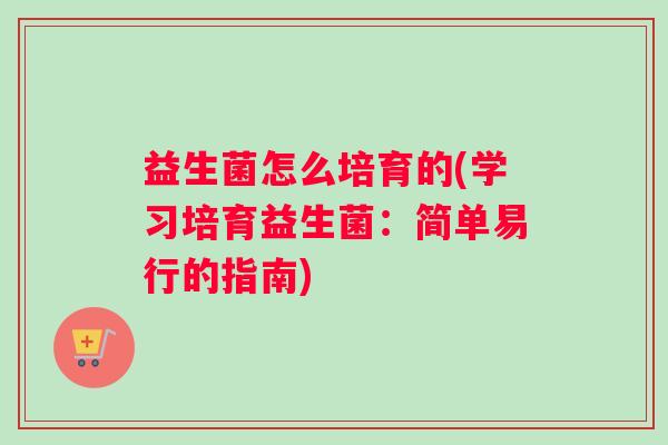 益生菌怎么培育的(学习培育益生菌：简单易行的指南)