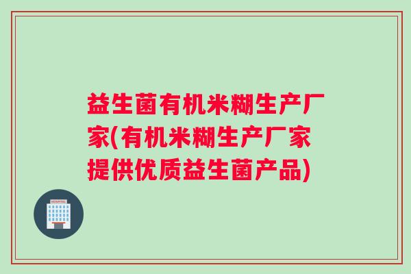 益生菌有机米糊生产厂家(有机米糊生产厂家提供优质益生菌产品)